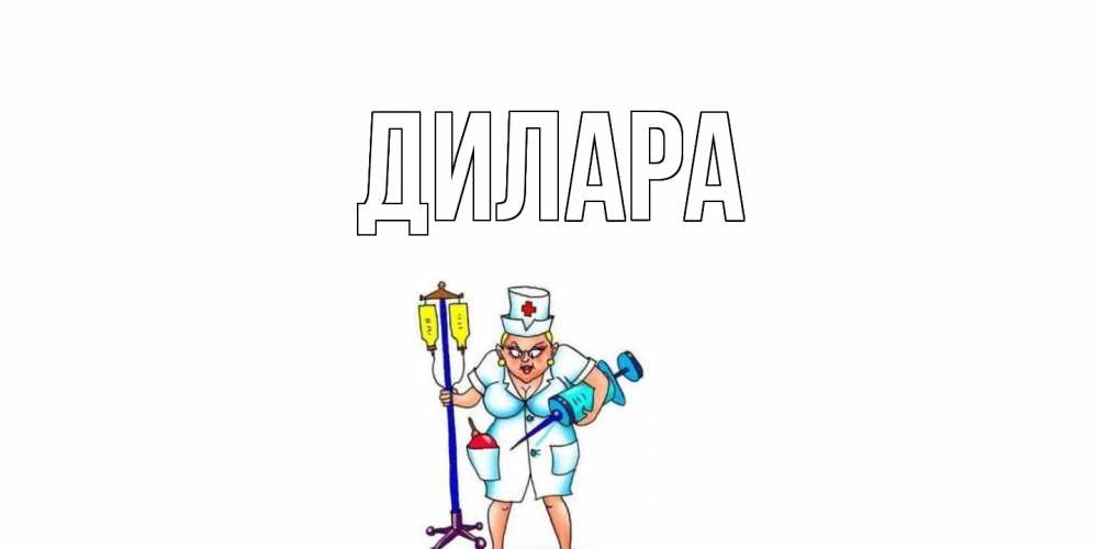 Открытка на каждый день с именем, Дилара Главная медсестра Прикольная открытка с пожеланием онлайн скачать бесплатно 