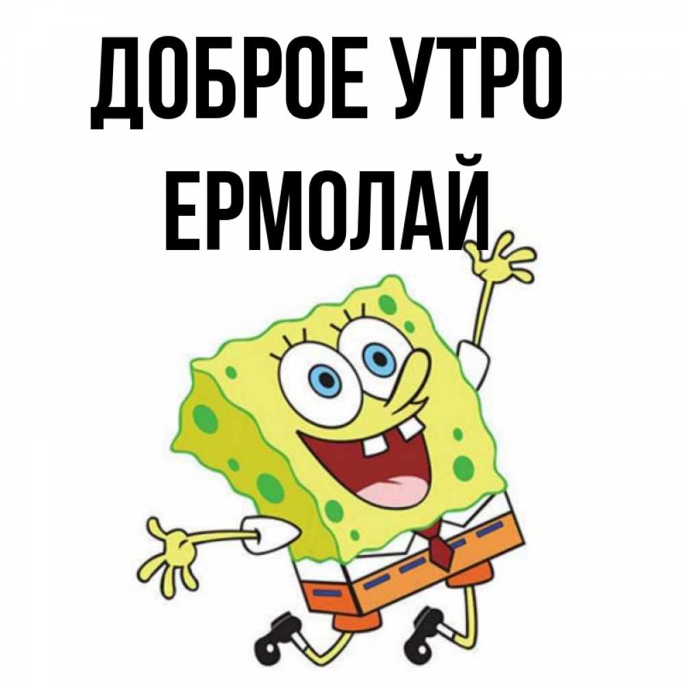 Открытка на каждый день с именем, Ермолай Доброе утро улыбающийся спанч Боб Прикольная открытка с пожеланием онлайн скачать бесплатно 