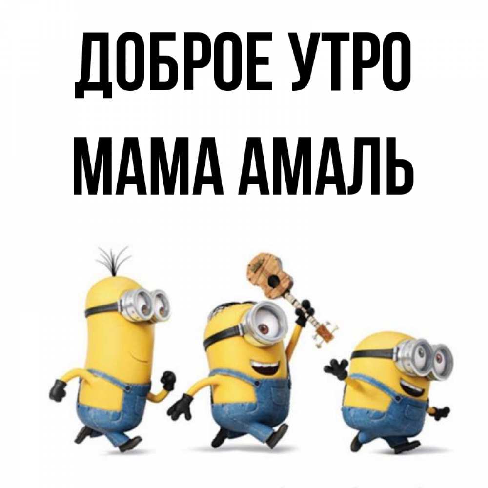 Открытка на каждый день с именем, Мама-Амаль Доброе утро миньоны и прекрасное утро Прикольная открытка с пожеланием онлайн скачать бесплатно 