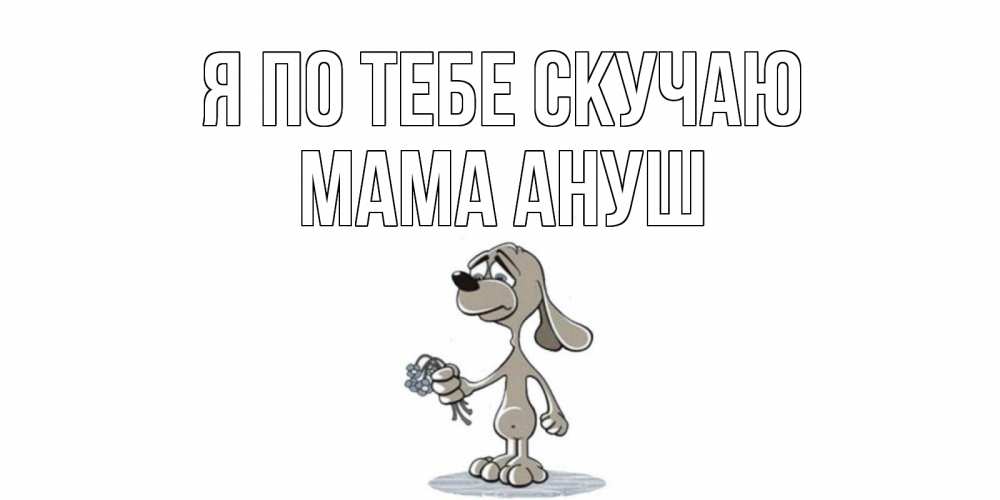 Открытка на каждый день с именем, Мама-Ануш Я по тебе скучаю я по тебе скучаю с песиком Прикольная открытка с пожеланием онлайн скачать бесплатно 