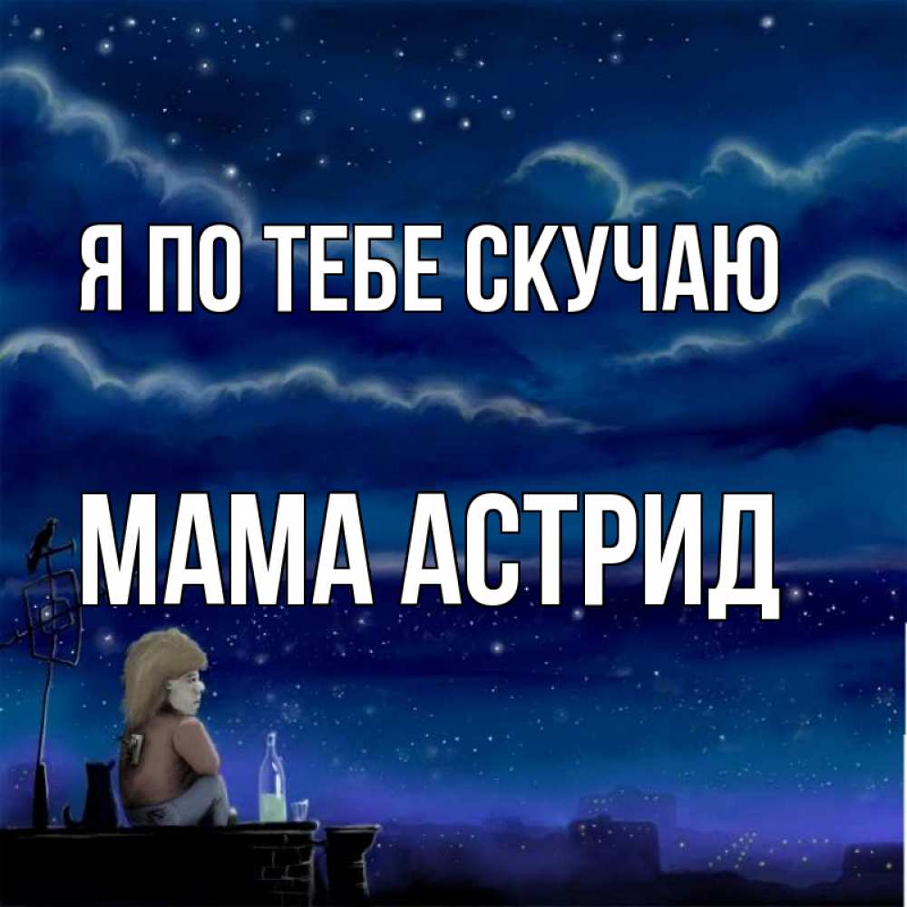 Открытка на каждый день с именем, Мама-Астрид Я по тебе скучаю на крыше 1 Прикольная открытка с пожеланием онлайн скачать бесплатно 