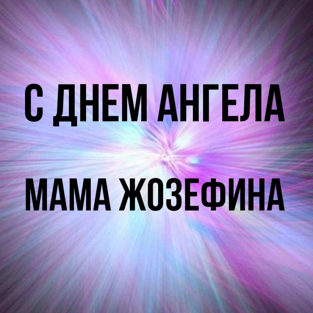 Открытка на каждый день с именем, Мама-Жозефина С днем ангела ангельский свет Прикольная открытка с пожеланием онлайн скачать бесплатно 