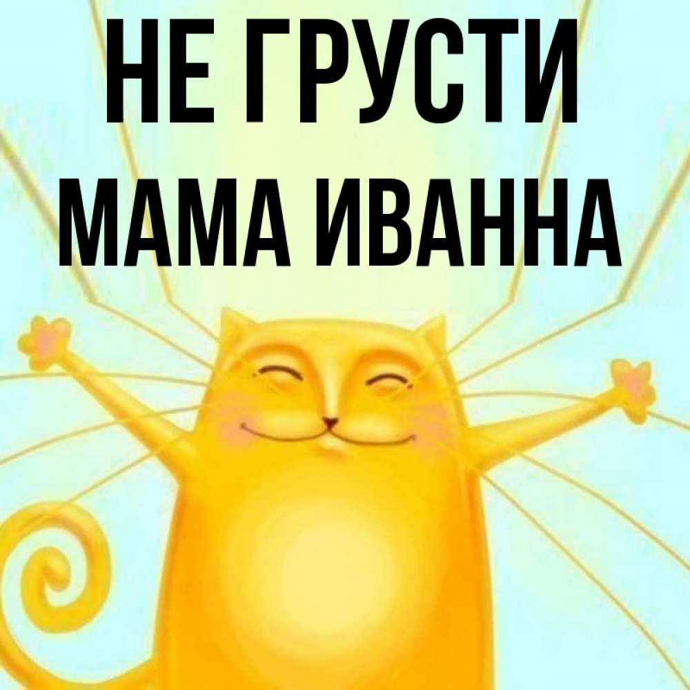 Открытка на каждый день с именем, Мама-Иванна Не грусти обнимашки усатые Прикольная открытка с пожеланием онлайн скачать бесплатно 