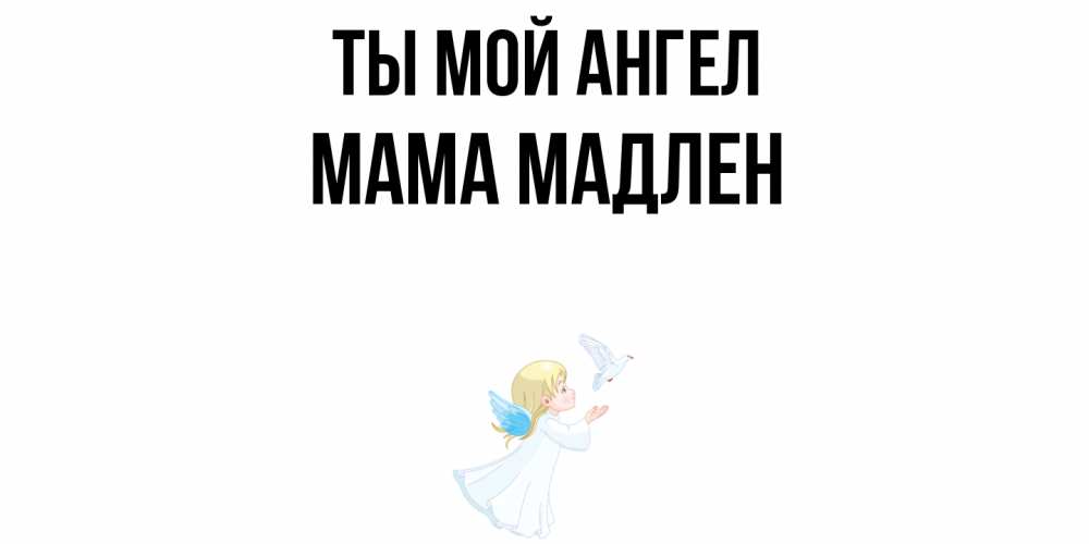 Открытка на каждый день с именем, Мама-Мадлен Ты мой ангел ангел, голубь Прикольная открытка с пожеланием онлайн скачать бесплатно 