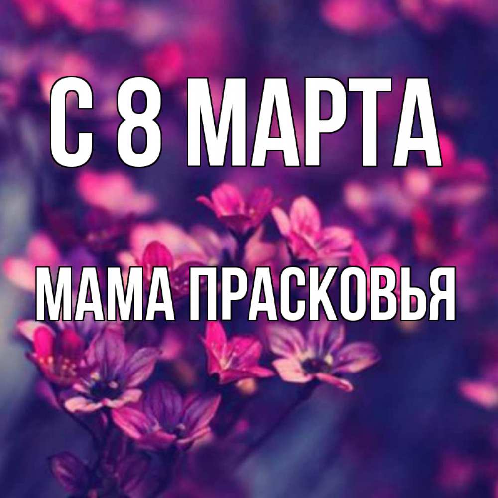 Открытка на каждый день с именем, Мама-Прасковья С 8 МАРТА небольшие цветы 1 Прикольная открытка с пожеланием онлайн скачать бесплатно 