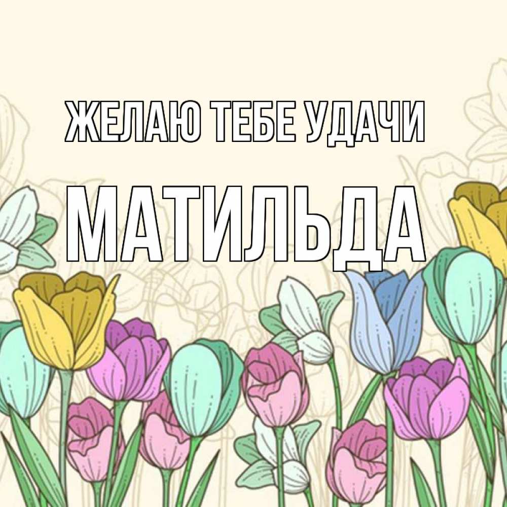 Открытка на каждый день с именем, Матильда Желаю тебе удачи тюльпаны Прикольная открытка с пожеланием онлайн скачать бесплатно 