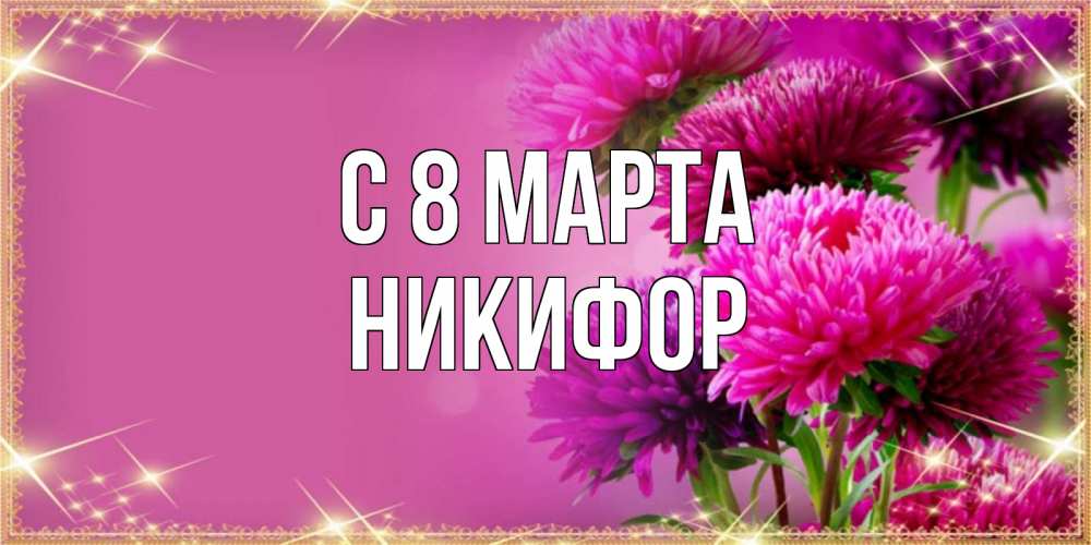 Открытка на каждый день с именем, Никифор С 8 МАРТА садовые цветы на 8 марта Прикольная открытка с пожеланием онлайн скачать бесплатно 