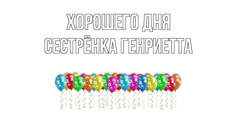 Открытка на каждый день с именем, Сестрёнка-Генриетта Хорошего дня прекрасного дня Прикольная открытка с пожеланием онлайн скачать бесплатно 