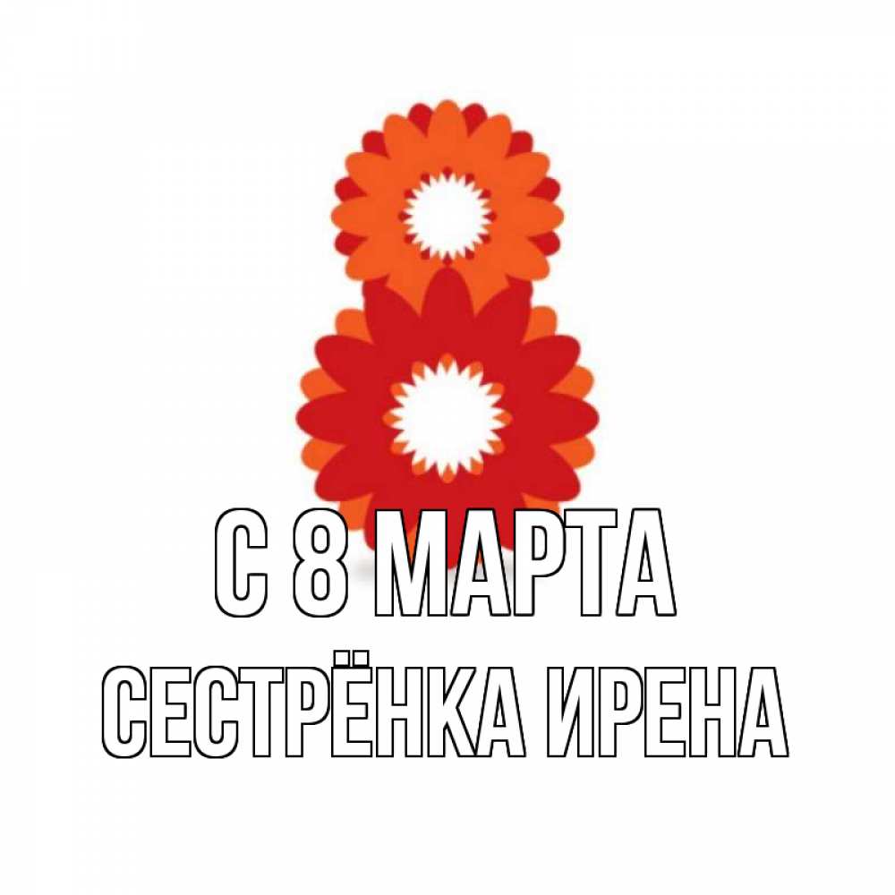 Открытка на каждый день с именем, Сестрёнка-Ирена С 8 МАРТА восьмерка из лепестков Прикольная открытка с пожеланием онлайн скачать бесплатно 