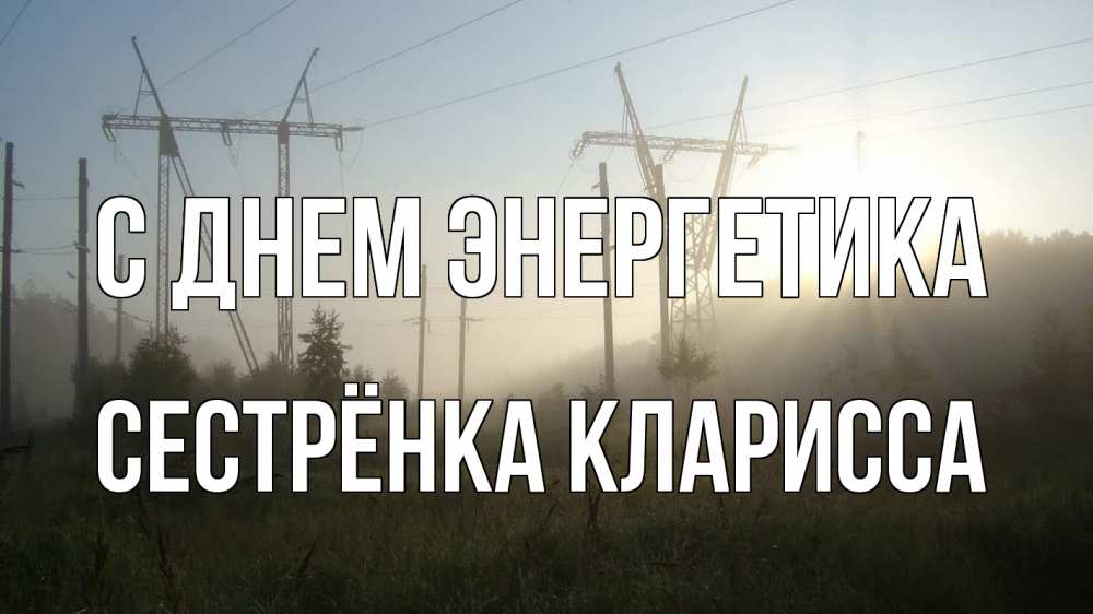 Открытка на каждый день с именем, Сестрёнка-Кларисса С днем энергетика ЛЭП Прикольная открытка с пожеланием онлайн скачать бесплатно 
