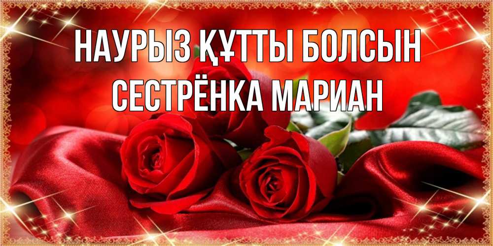 Открытка на каждый день с именем, Сестрёнка-Мариан Наурыз құтты болсын открытка красного цвета с розами на наурыз Прикольная открытка с пожеланием онлайн скачать бесплатно 