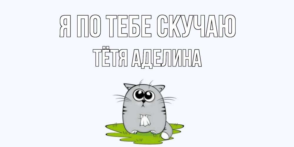 Открытка на каждый день с именем, Тётя-Аделина Я по тебе скучаю открытки с котиками я по тебе скучаю с именем Прикольная открытка с пожеланием онлайн скачать бесплатно 