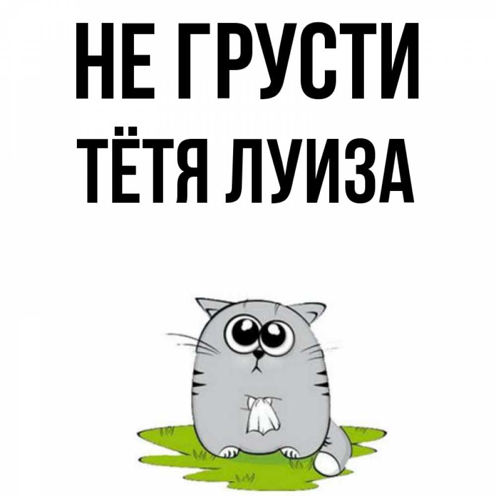 Открытка на каждый день с именем, Тётя-Луиза Не грусти грустный котяра Прикольная открытка с пожеланием онлайн скачать бесплатно 