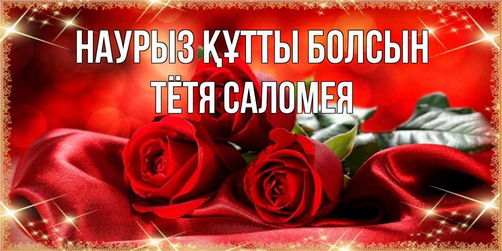 Открытка на каждый день с именем, Тётя-Саломея Наурыз құтты болсын открытка красного цвета с розами на наурыз Прикольная открытка с пожеланием онлайн скачать бесплатно 