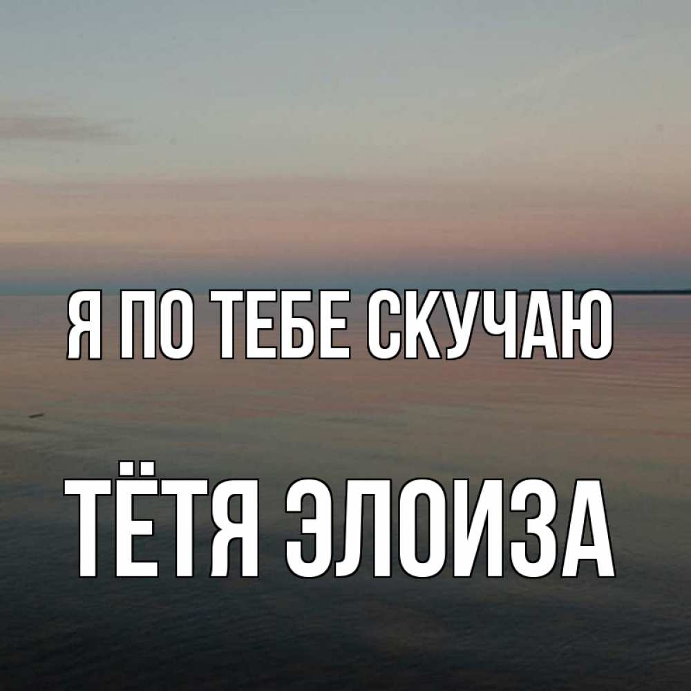 Открытка на каждый день с именем, Тётя-Элоиза Я по тебе скучаю пусто Прикольная открытка с пожеланием онлайн скачать бесплатно 