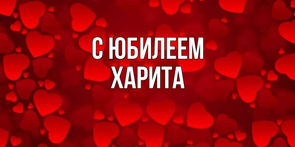 Открытка на каждый день с именем, Харита С юбилеем прекрасные сердечки на открытке с красным фоном Прикольная открытка с пожеланием онлайн скачать бесплатно 