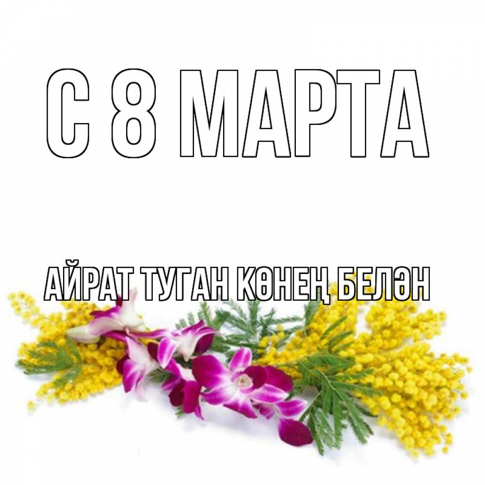 Открытка на каждый день с именем, Айрат-туган-көнең-белән С 8 марта открытка на международный женский день с цветами  1 Прикольная открытка с пожеланием онлайн скачать бесплатно 