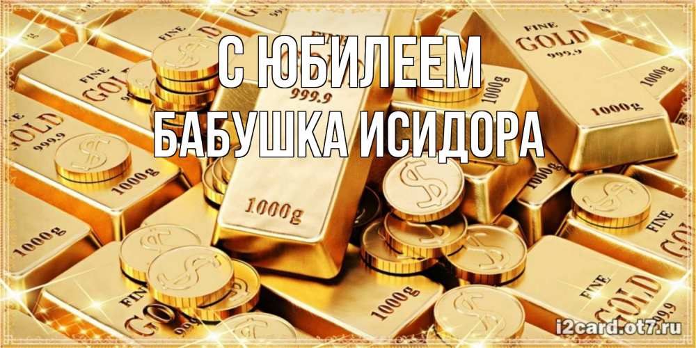 Открытка на каждый день с именем, Бабушка-Исидора С юбилеем золотые слитки и золотые монеты на открытке Прикольная открытка с пожеланием онлайн скачать бесплатно 