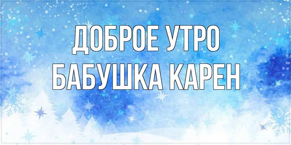Открытка на каждый день с именем, Бабушка-Карен Доброе утро зима и снежинки Прикольная открытка с пожеланием онлайн скачать бесплатно 