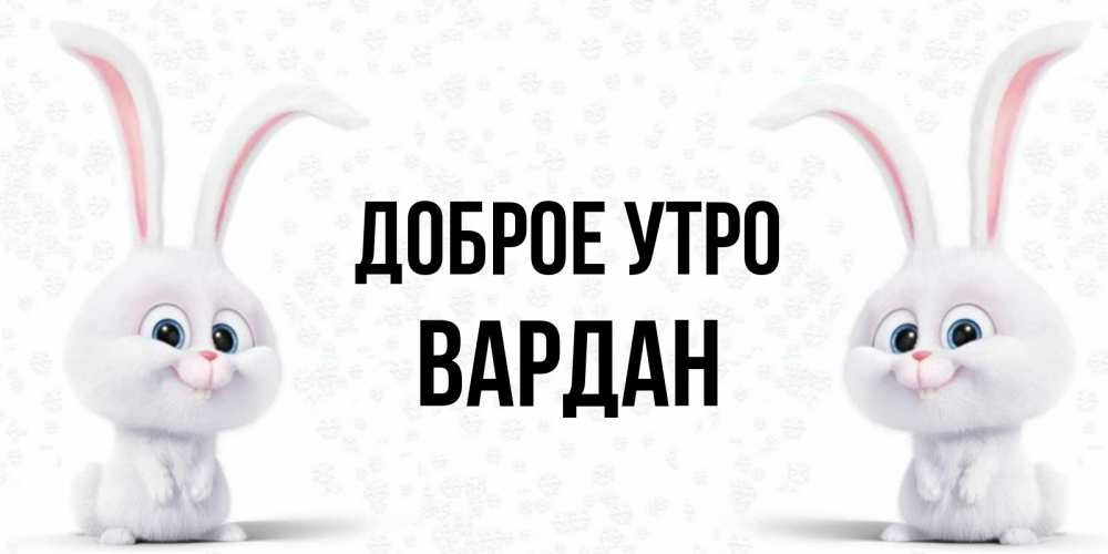 Открытка на каждый день с именем, Вардан Доброе утро кролики с длинными ушками Прикольная открытка с пожеланием онлайн скачать бесплатно 