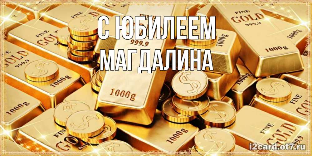 Открытка на каждый день с именем, Магдалина С юбилеем золотые слитки и золотые монеты на открытке Прикольная открытка с пожеланием онлайн скачать бесплатно 
