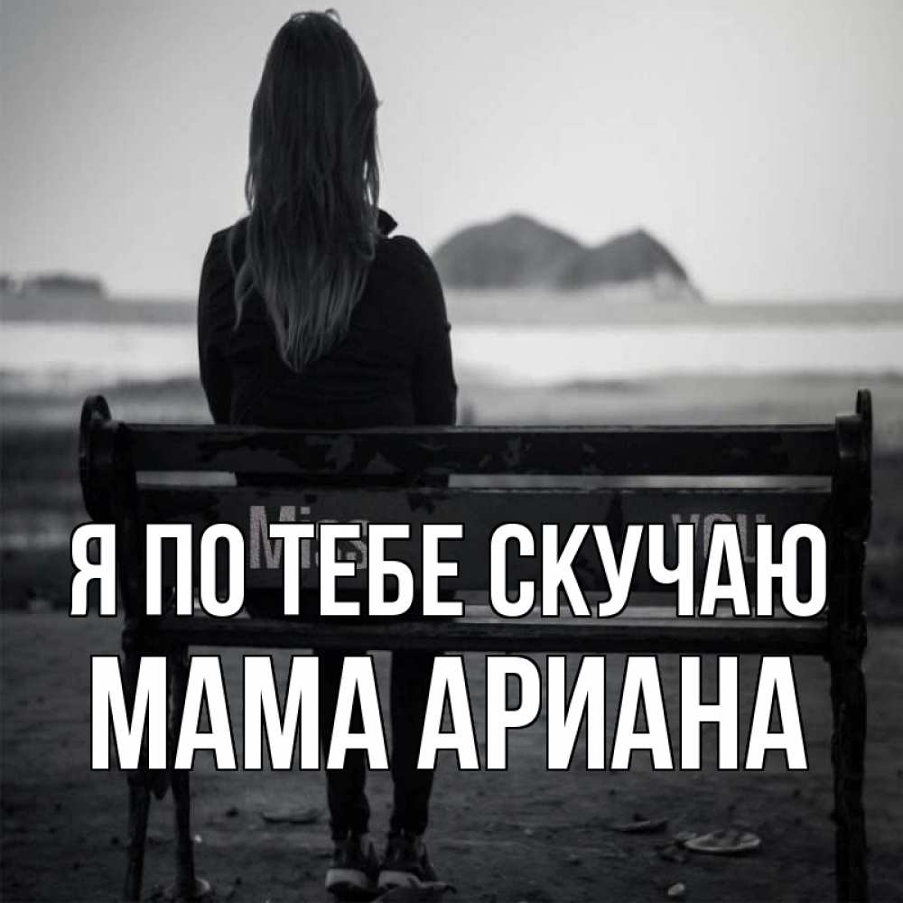 Открытка на каждый день с именем, Мама-Ариана Я по тебе скучаю девушка одна Прикольная открытка с пожеланием онлайн скачать бесплатно 