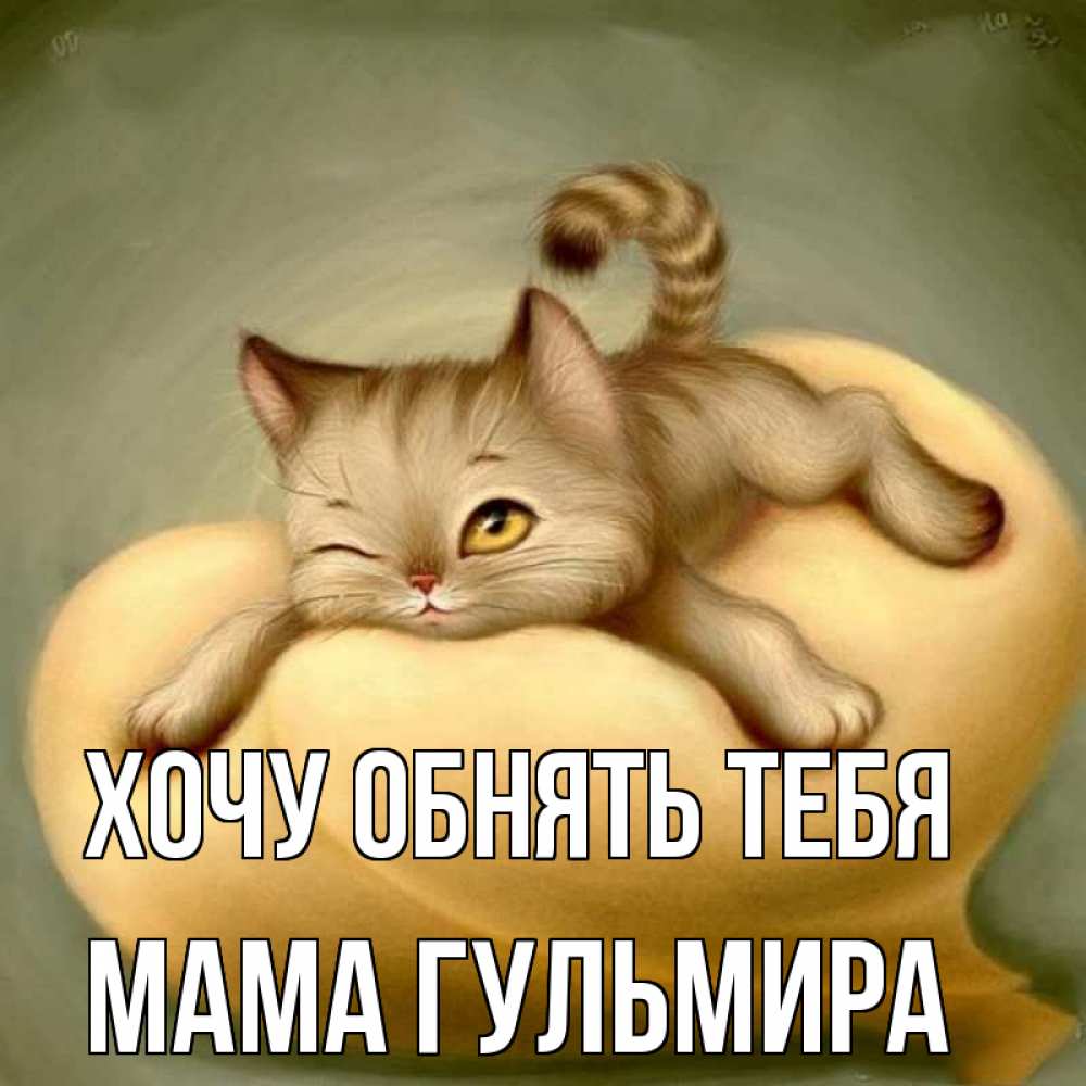 Открытка на каждый день с именем, Мама-Гульмира Хочу обнять тебя кошечка Прикольная открытка с пожеланием онлайн скачать бесплатно 
