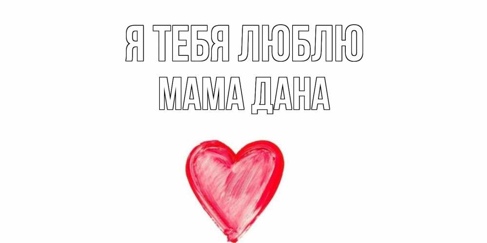 Открытка на каждый день с именем, Мама-Дана Я тебя люблю сердце, рисунок Прикольная открытка с пожеланием онлайн скачать бесплатно 