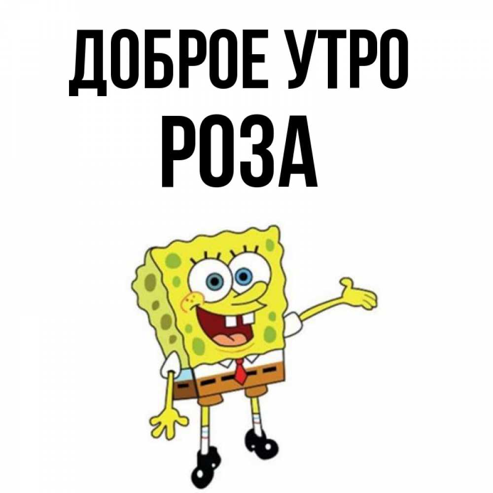 Открытка на каждый день с именем, Роза Доброе утро губка боб улыбается Прикольная открытка с пожеланием онлайн скачать бесплатно 