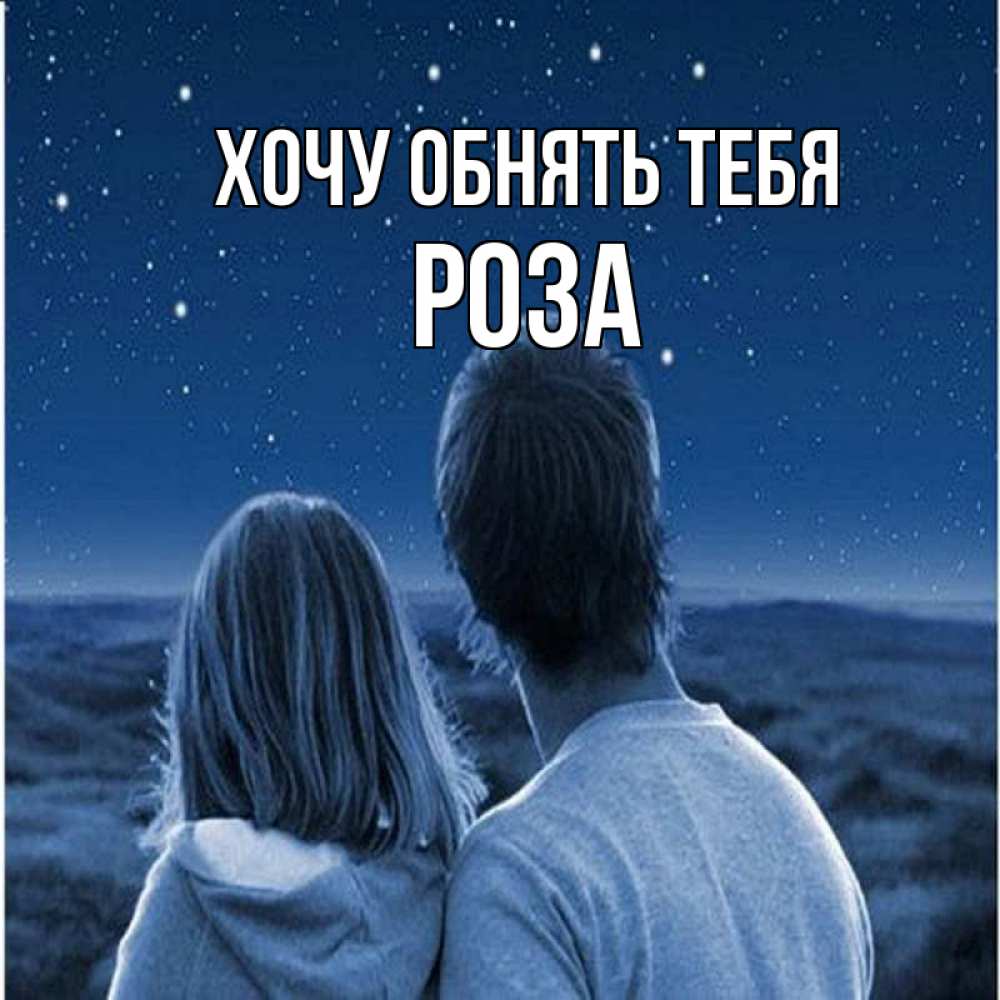 Открытка на каждый день с именем, Роза Хочу обнять тебя парень с девушкой смотрят на звезды Прикольная открытка с пожеланием онлайн скачать бесплатно 