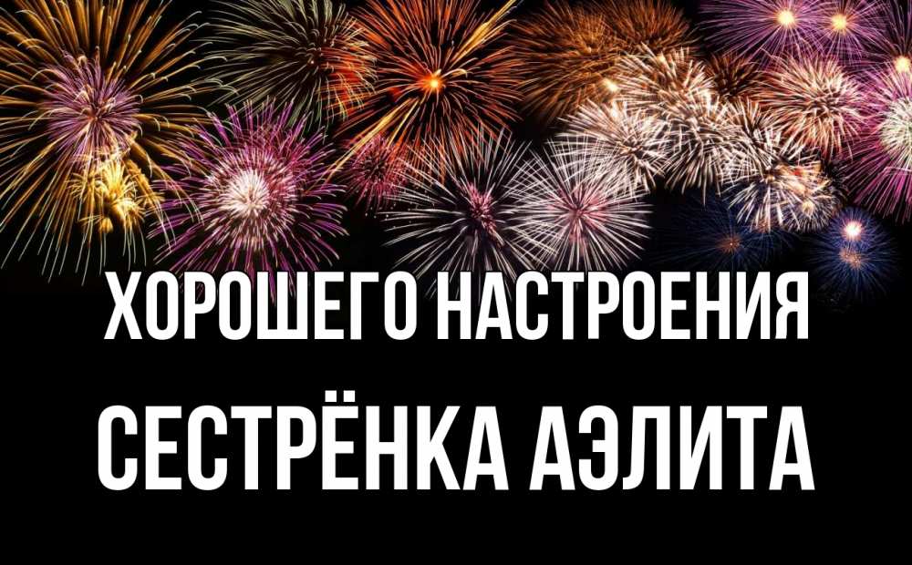 Открытка на каждый день с именем, Сестрёнка-Аэлита Хорошего настроения Фейрверг 1 Прикольная открытка с пожеланием онлайн скачать бесплатно 