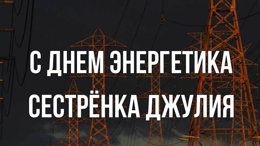 Открытка на каждый день с именем, Сестрёнка-Джулия С днем энергетика ночь, лэп Прикольная открытка с пожеланием онлайн скачать бесплатно 