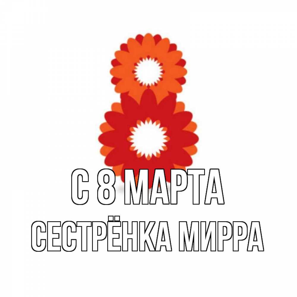Открытка на каждый день с именем, Сестрёнка-Мирра С 8 марта восьмерка из лепестков Прикольная открытка с пожеланием онлайн скачать бесплатно 
