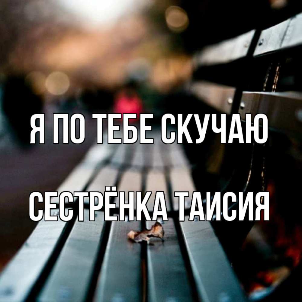 Открытка на каждый день с именем, Сестрёнка-Таисия Я по тебе скучаю приходи скорее Прикольная открытка с пожеланием онлайн скачать бесплатно 