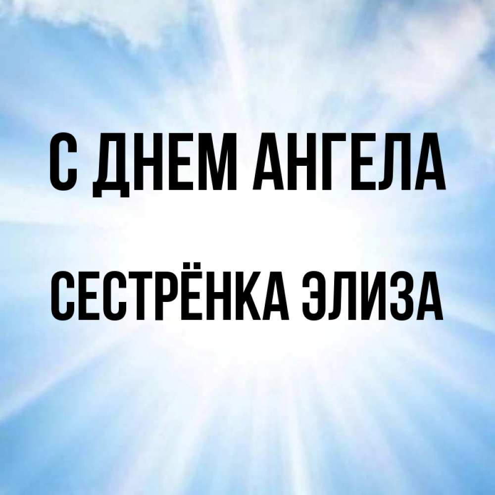 Открытка на каждый день с именем, Сестрёнка-Элиза С днем ангела свет небесный Прикольная открытка с пожеланием онлайн скачать бесплатно 