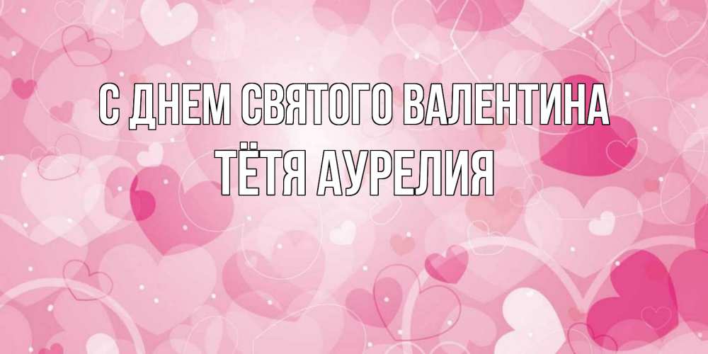 Открытка на каждый день с именем, Тётя-Аурелия С днем Святого Валентина открытки с именем на день всех влюбленных Прикольная открытка с пожеланием онлайн скачать бесплатно 
