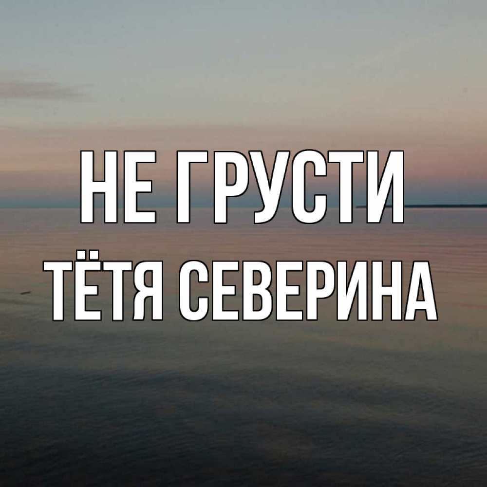 Открытка на каждый день с именем, Тётя-Северина Не грусти водная гладь Прикольная открытка с пожеланием онлайн скачать бесплатно 