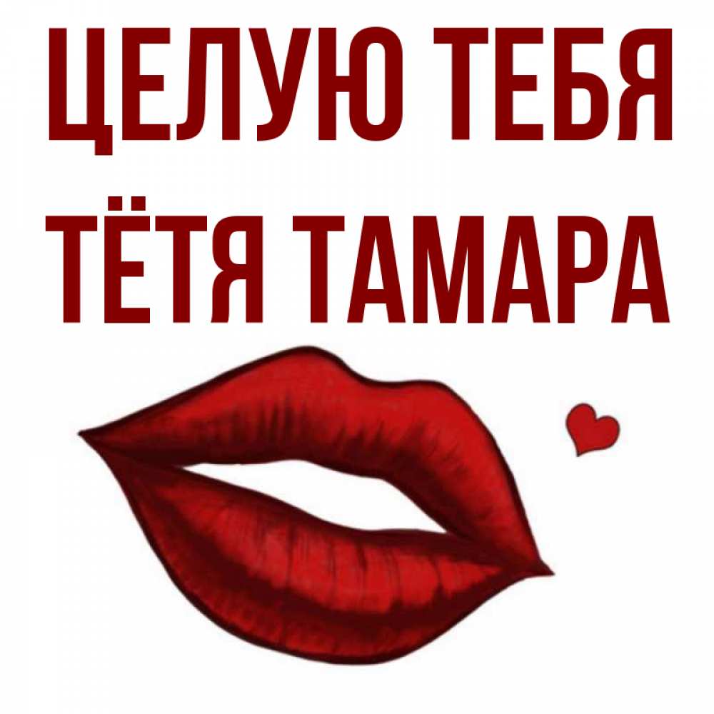 Открытка на каждый день с именем, Тётя-Тамара Целую тебя сердечко и губы целуют Прикольная открытка с пожеланием онлайн скачать бесплатно 