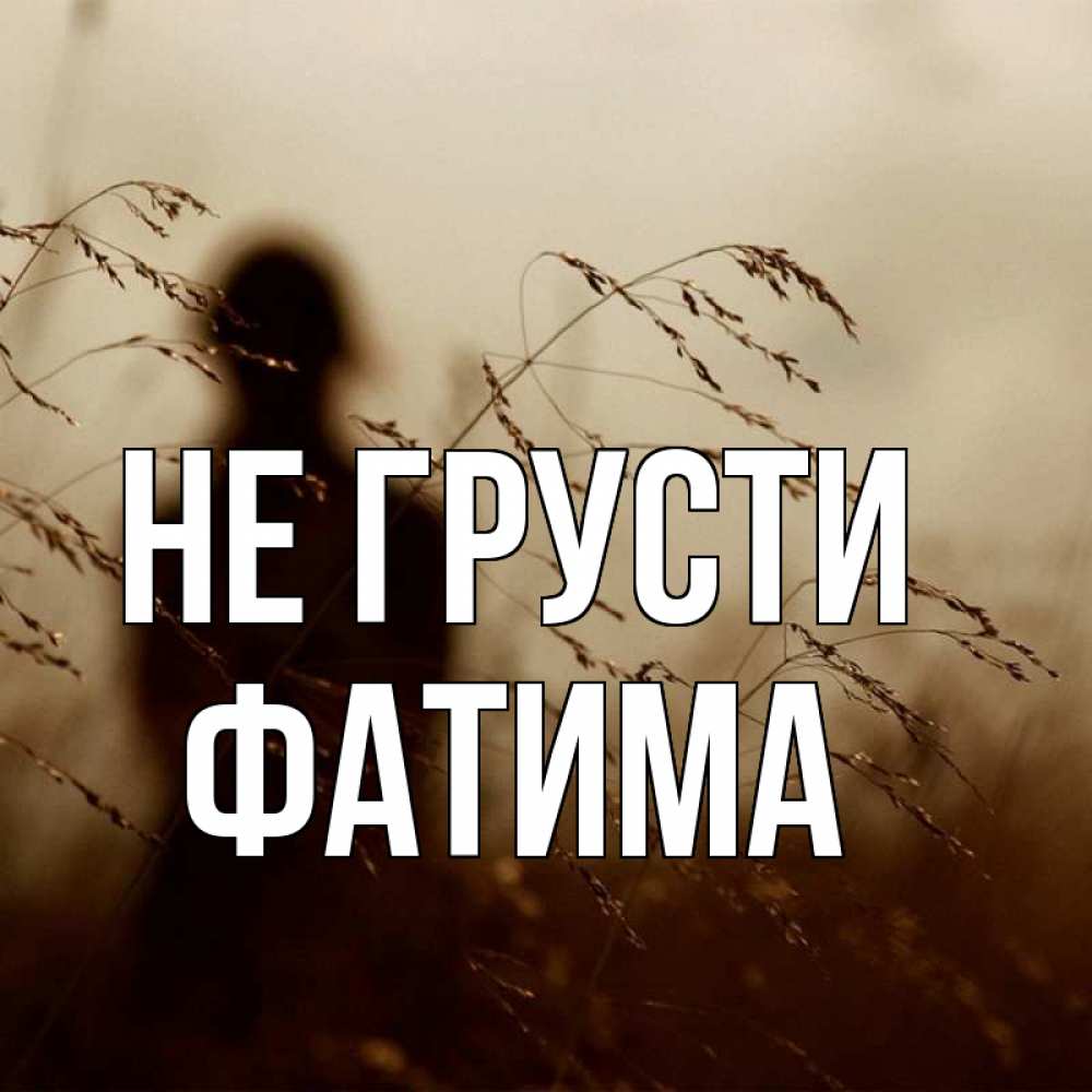 Открытка на каждый день с именем, Фатима Не грусти грусть Прикольная открытка с пожеланием онлайн скачать бесплатно 