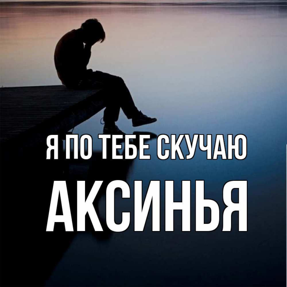 Открытка на каждый день с именем, Аксинья Я по тебе скучаю печаль Прикольная открытка с пожеланием онлайн скачать бесплатно 