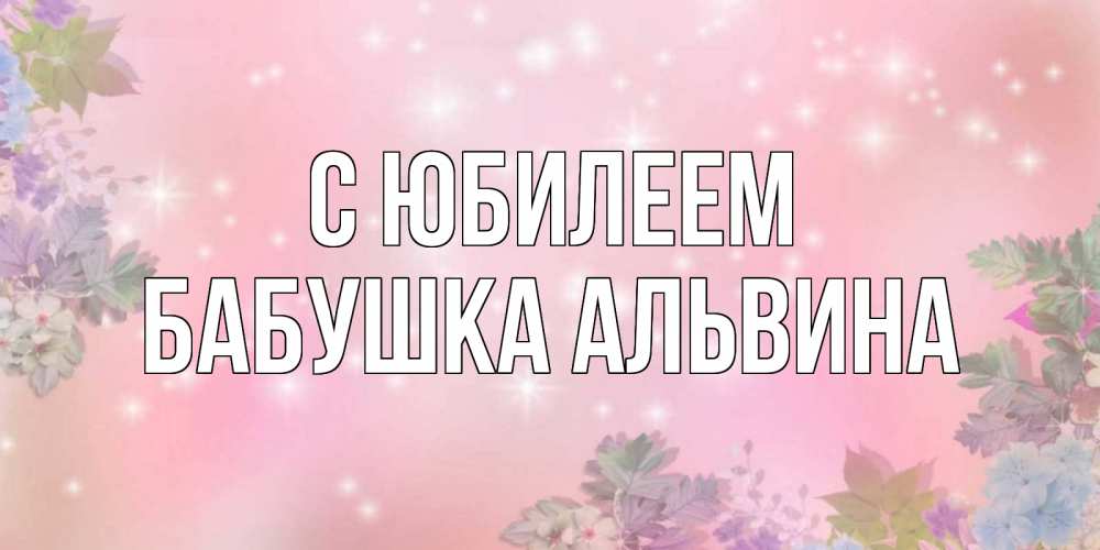 Открытка на каждый день с именем, Бабушка-Альвина С юбилеем открыта с цветами в нежных тонах Прикольная открытка с пожеланием онлайн скачать бесплатно 