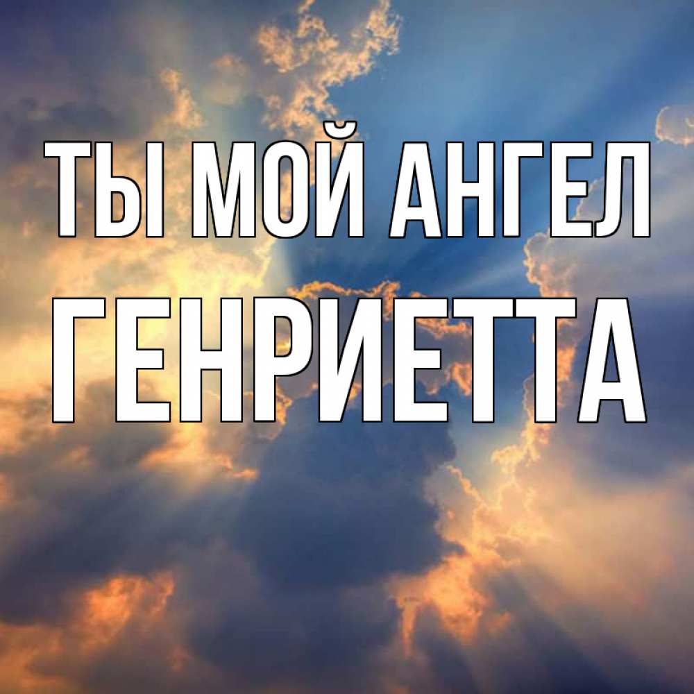 Открытка на каждый день с именем, Генриетта Ты мой ангел ангельский свет сквозь облака Прикольная открытка с пожеланием онлайн скачать бесплатно 