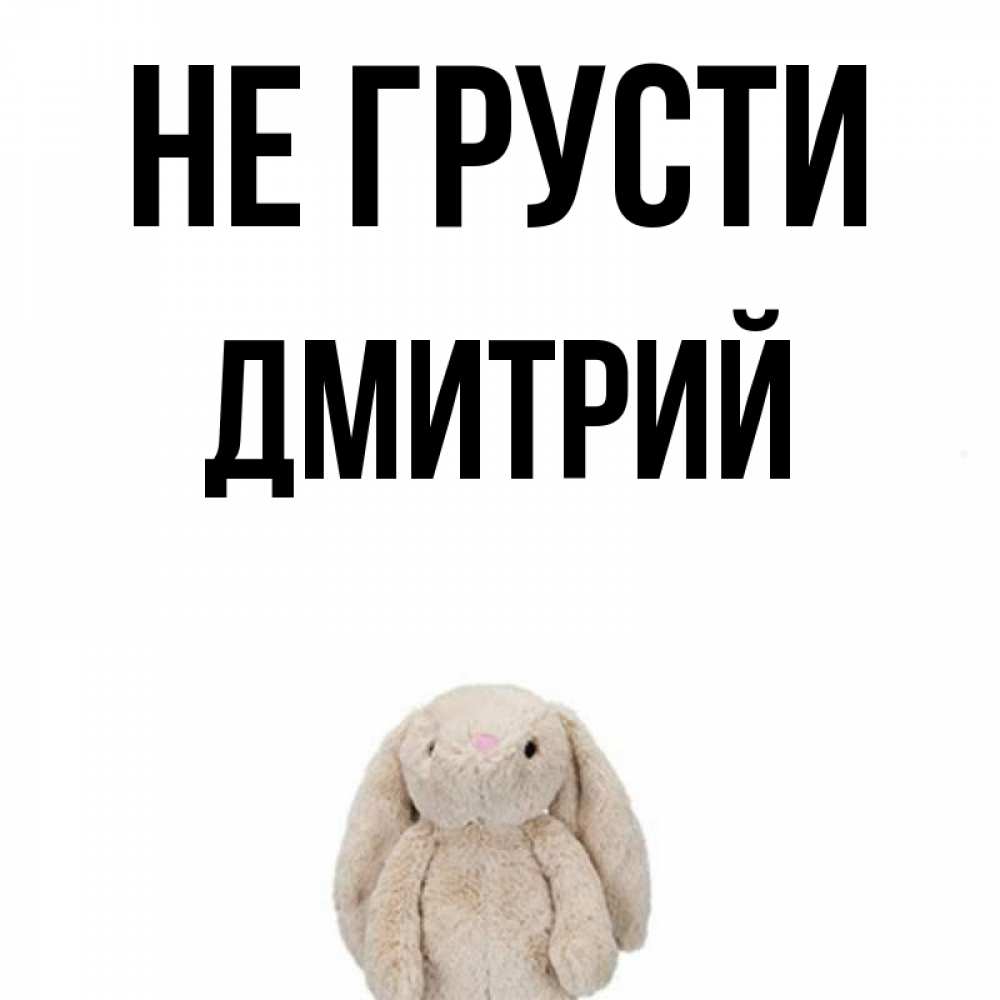 Открытка на каждый день с именем, Дмитрий Не грусти детская игрушка зайчика Прикольная открытка с пожеланием онлайн скачать бесплатно 