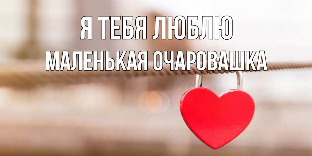 Открытка на каждый день с именем, Маленькая-Очаровашка Я тебя люблю верность и любовь Прикольная открытка с пожеланием онлайн скачать бесплатно 