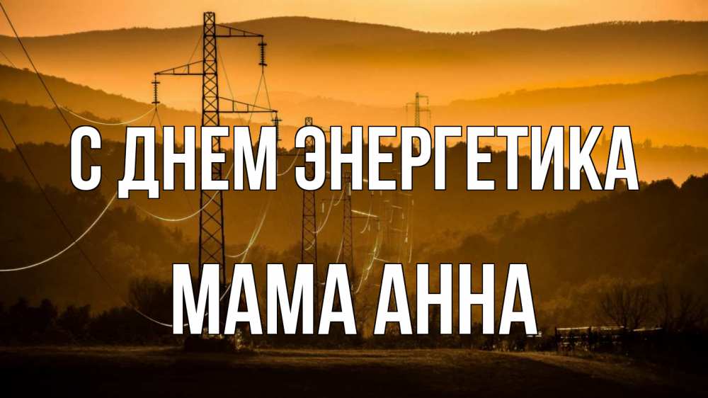 Открытка на каждый день с именем, Мама-Анна С днем энергетика ЛЭП провода горы закат Прикольная открытка с пожеланием онлайн скачать бесплатно 