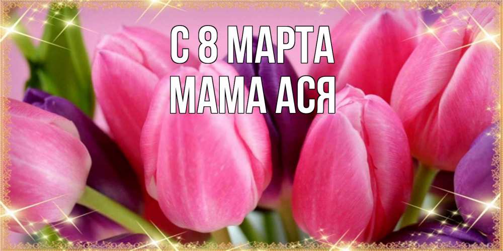 Открытка на каждый день с именем, Мама-Ася С 8 МАРТА тюльпаны для женщины на международный женский день Прикольная открытка с пожеланием онлайн скачать бесплатно 