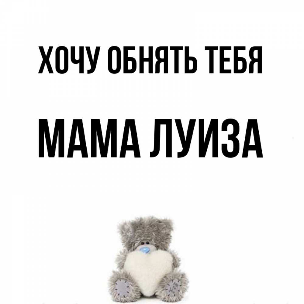 Открытка на каждый день с именем, Мама-Луиза Хочу обнять тебя медвежонок с сердечком белого цвета Прикольная открытка с пожеланием онлайн скачать бесплатно 