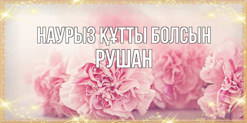 Открытка на каждый день с именем, Рушан Наурыз құтты болсын розовые цветы на международный женский день Прикольная открытка с пожеланием онлайн скачать бесплатно 