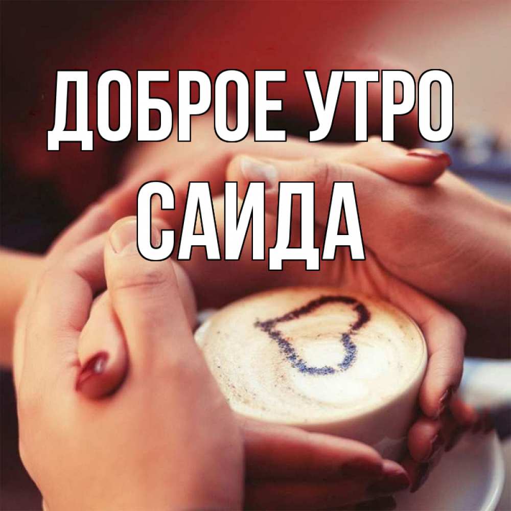 Открытка на каждый день с именем, Саида Доброе утро мы навсегда вместе Прикольная открытка с пожеланием онлайн скачать бесплатно 