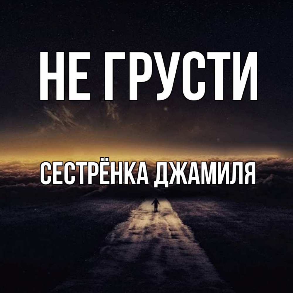 Открытка на каждый день с именем, Сестрёнка-Джамиля Не грусти дорога в никуда Прикольная открытка с пожеланием онлайн скачать бесплатно 